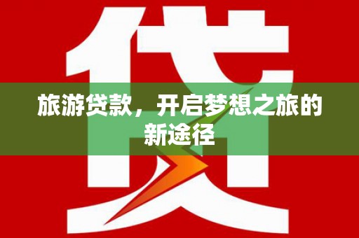 合阳旅游贷款，开启梦想之旅的新途径