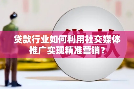 合阳贷款行业如何利用社交媒体推广实现精准营销？