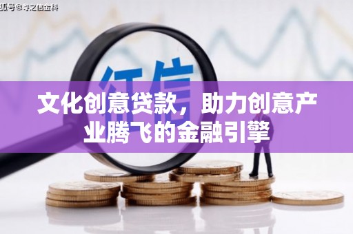合阳文化创意贷款，助力创意产业腾飞的金融引擎