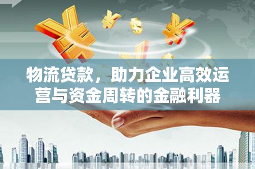 合阳物流贷款，助力企业高效运营与资金周转的金融利器