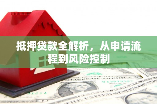 合阳抵押贷款全解析，从申请流程到风险控制