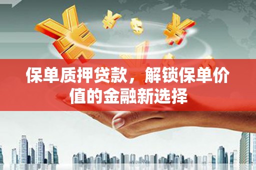 合阳保单质押贷款，解锁保单价值的金融新选择