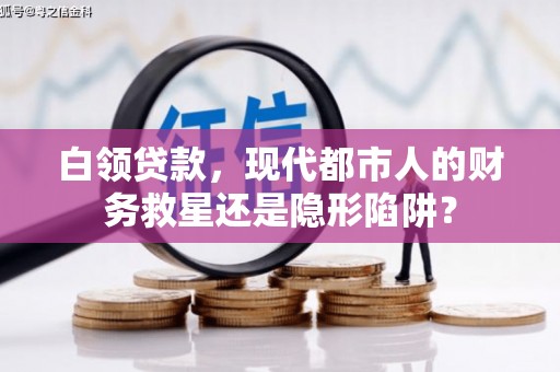 合阳白领贷款，现代都市人的财务救星还是隐形陷阱？