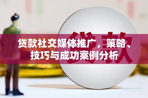 合阳贷款社交媒体推广，策略、技巧与成功案例分析