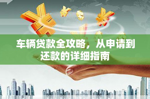 合阳车辆贷款全攻略，从申请到还款的详细指南