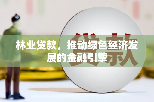 合阳林业贷款，推动绿色经济发展的金融引擎
