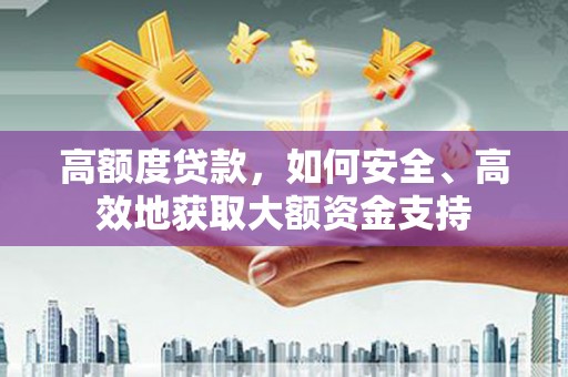 合阳高额度贷款，如何安全、高效地获取大额资金支持