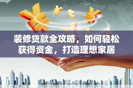 合阳装修贷款全攻略，如何轻松获得资金，打造理想家居