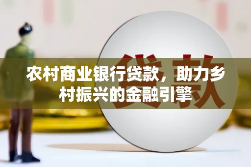 合阳农村商业银行贷款，助力乡村振兴的金融引擎
