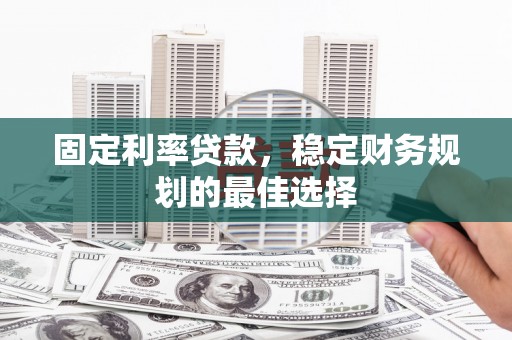 合阳固定利率贷款，稳定财务规划的最佳选择