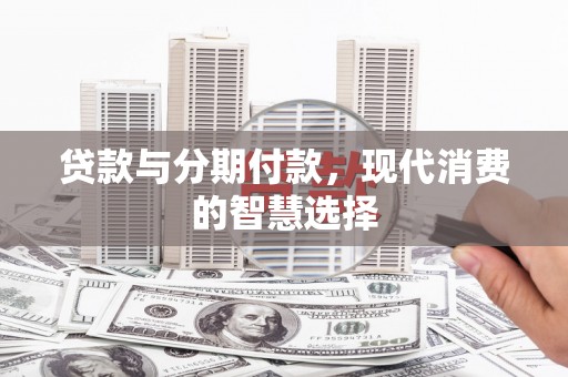 合阳贷款与分期付款，现代消费的智慧选择