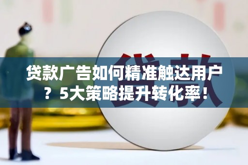 合阳贷款广告如何精准触达用户？5大策略提升转化率！