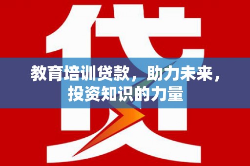 合阳教育培训贷款，助力未来，投资知识的力量