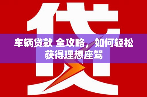 合阳车辆贷款 全攻略，如何轻松获得理想座驾