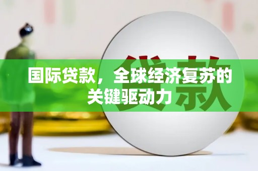 合阳国际贷款，全球经济复苏的关键驱动力