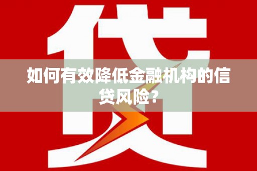 合阳如何有效降低金融机构的信贷风险？