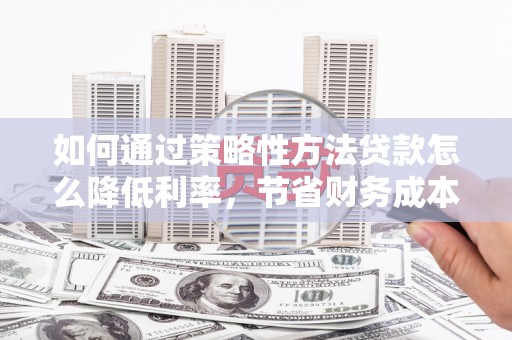 合阳如何通过策略性方法贷款怎么降低利率，节省财务成本
