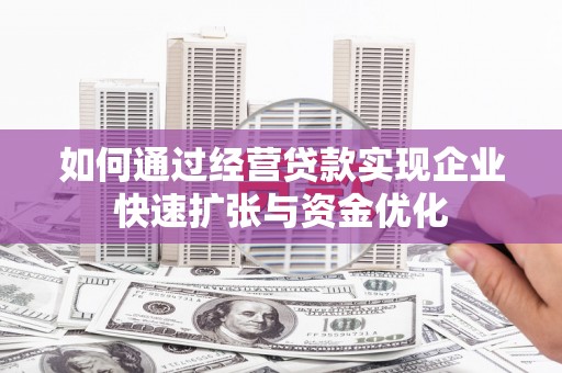 合阳如何通过经营贷款实现企业快速扩张与资金优化