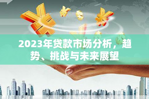 合阳2023年贷款市场分析，趋势、挑战与未来展望