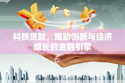 合阳科技贷款，推动创新与经济增长的金融引擎
