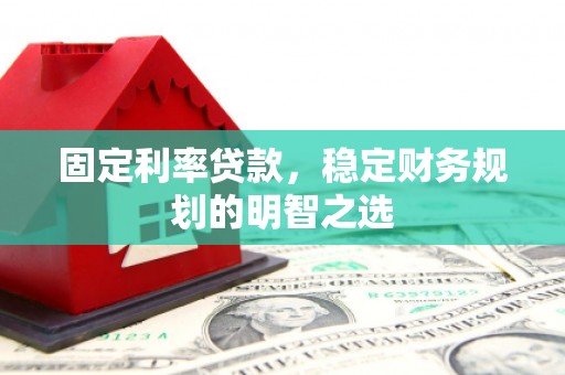 合阳固定利率贷款，稳定财务规划的明智之选