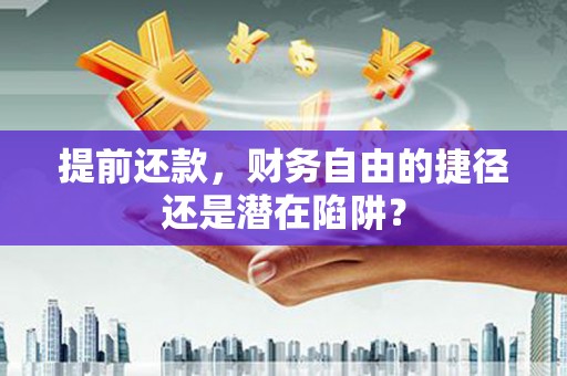合阳提前还款，财务自由的捷径还是潜在陷阱？