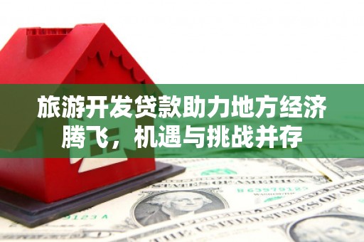 合阳旅游开发贷款助力地方经济腾飞，机遇与挑战并存
