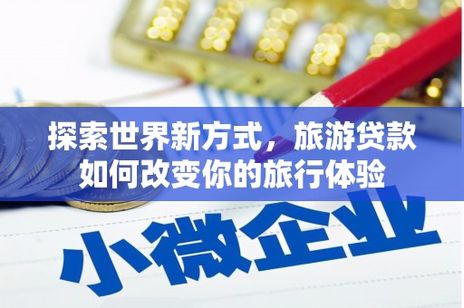 合阳探索世界新方式，旅游贷款如何改变你的旅行体验