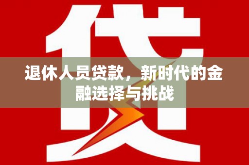 合阳退休人员贷款，新时代的金融选择与挑战