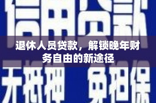 合阳退休人员贷款，解锁晚年财务自由的新途径