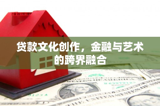 合阳贷款文化创作，金融与艺术的跨界融合