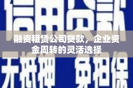 合阳融资租赁公司贷款，企业资金周转的灵活选择
