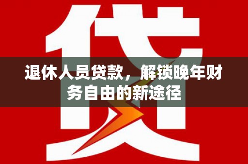合阳退休人员贷款，解锁晚年财务自由的新途径