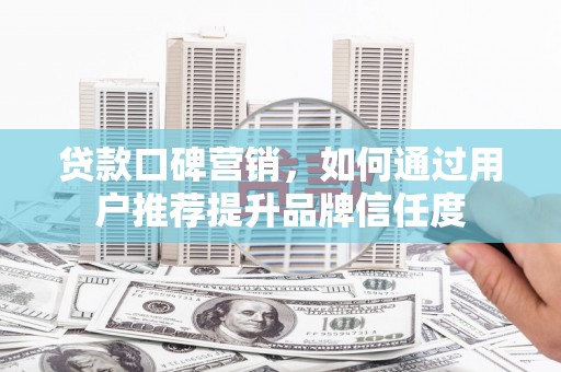 合阳贷款口碑营销，如何通过用户推荐提升品牌信任度