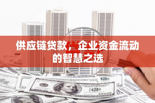 合阳供应链贷款，企业资金流动的智慧之选