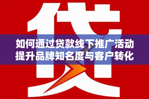 合阳如何通过贷款线下推广活动提升品牌知名度与客户转化率