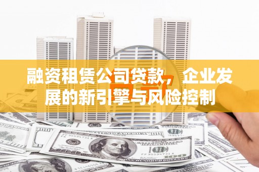 合阳融资租赁公司贷款，企业发展的新引擎与风险控制