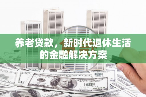 合阳养老贷款，新时代退休生活的金融解决方案