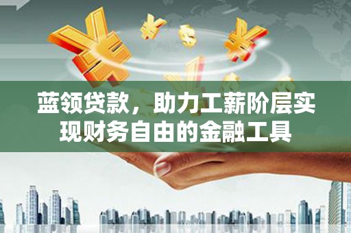 合阳蓝领贷款，助力工薪阶层实现财务自由的金融工具