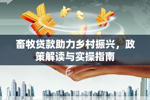 合阳畜牧贷款助力乡村振兴，政策解读与实操指南