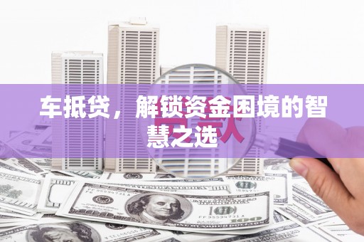 合阳车抵贷，解锁资金困境的智慧之选