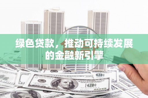 合阳绿色贷款，推动可持续发展的金融新引擎