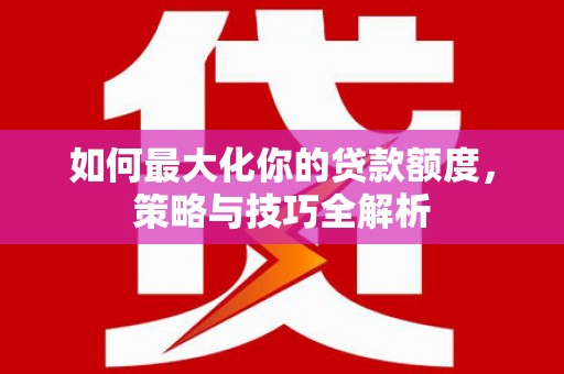 合阳如何最大化你的贷款额度，策略与技巧全解析