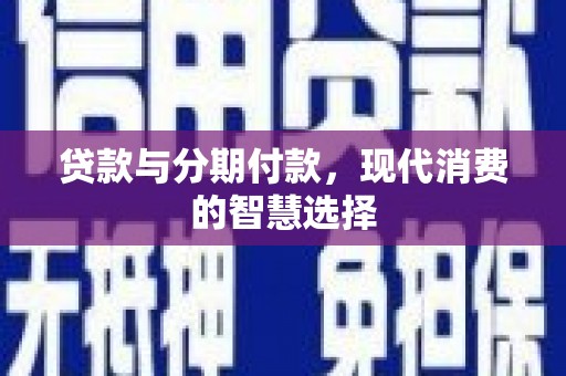 合阳贷款与分期付款，现代消费的智慧选择