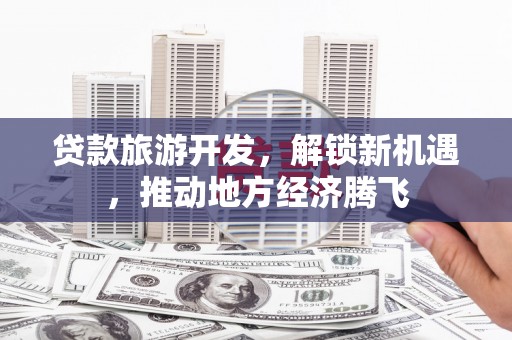 合阳贷款旅游开发，解锁新机遇，推动地方经济腾飞