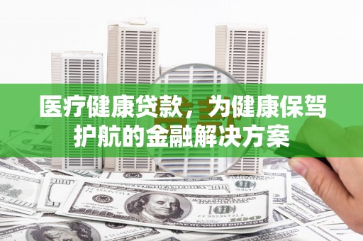 合阳医疗健康贷款，为健康保驾护航的金融解决方案