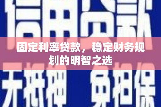 合阳固定利率贷款，稳定财务规划的明智之选