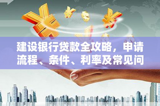合阳建设银行贷款全攻略，申请流程、条件、利率及常见问题解答