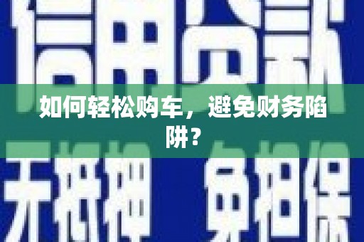 合阳如何轻松购车，避免财务陷阱？