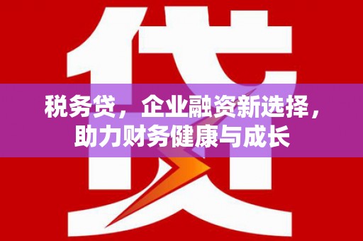 合阳税务贷，企业融资新选择，助力财务健康与成长